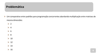 Problemática
9
 Um comparativo entre padrões para programação concorrentes abordando multiplicação entre matrizes de
mesma dimensões
 2
 4
 6
 8
 10
 12
 14
 16
 