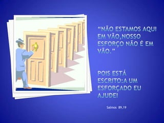 “não estamos aqui em vão,nosso esforço não é em vão.”pois está escrito:a um esforçado eu ajudeiSalmos  89,19
