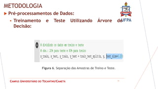 UFPA
CAMPUS UNIVERSITÁRIO DO TOCANTINS/CAMETÁ
METODOLOGIA
 Pré-processamentos de Dados:
 Treinamento e Teste Utilizando Árvore de
Decisão:
13
Figura 6. Separação das Amostras de Treino e Teste.
 