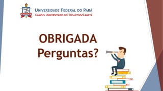 UNIVERSIDADE FEDERAL DO PARÁ
CAMPUS UNIVERSITÁRIO DO TOCANTINS/CAMETÁ
OBRIGADA
Perguntas?
 