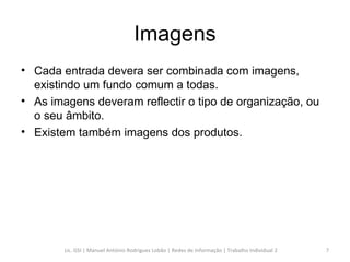 Imagens Cada entrada devera ser combinada com imagens, existindo um fundo comum a todas. As imagens deveram reflectir o tipo de organização, ou o seu âmbito. Existem também imagens dos produtos. Lic. GSI | Manuel António Rodrigues Lobão | Redes de Informação | Trabalho Individual 2 