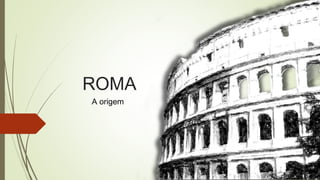 ROMA
A origem
 