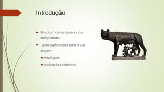Introdução
 Um dos maiores impérios da
antiguidade;
 Duas explicações para a sua
origem:
Mitológica;
Explicações Históricas.
 