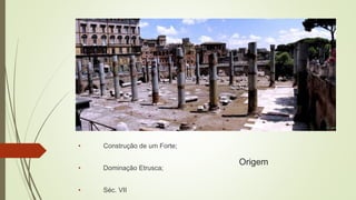 Origem
• Construção de um Forte;
• Dominação Etrusca;
• Séc. VII
 