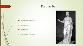 Formação
 Mistura de 3 povos;
 Economia;
 Politeístas;
 Patricios e Plebeus.
 