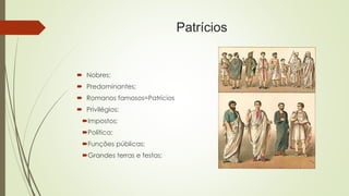 Patrícios
 Nobres;
 Predominantes;
 Romanos famosos=Patrícios
 Privilégios:
Impostos;
Política;
Funções públicas;
Grandes terras e festas;
 