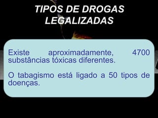 TIPOS DE DROGAS
LEGALIZADAS
Álcool
Tabaco
MedicamentosExiste aproximadamente, 4700
substâncias tóxicas diferentes.
O tabagismo está ligado a 50 tipos de
doenças.
 