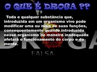 Toda e qualquer substância que,
introduzida em um organismo vivo pode
modificar uma ou mais de suas funções,
consequentemente quando introduzida
nesse organismo de maneira inadequada
afetará o funcionamento do corpo e da
mente.
 