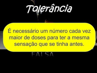 Tolerância
É necessário um número cada vez
maior de doses para ter a mesma
sensação que se tinha antes.
 