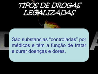 TIPOS DE DROGAS
LEGALIZADAS
Álcool
Tabaco
Medicamentos
São substâncias “controladas” por
médicos e têm a função de tratar
e curar doenças e dores.
 