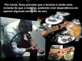 Por ironia, ficou provado que a heroína é ainda mais
viciante do que a morfina, podendo criar dependência em
apenas algumas semanas de uso
 