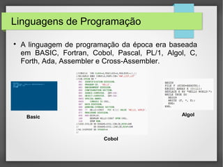 Linguagens de Programação

A linguagem de programação da época era baseada
em BASIC, Fortran, Cobol, Pascal, PL/1, Algol, C,
Forth, Ada, Assembler e Cross-Assembler.
Basic
Cobol
Algol
 