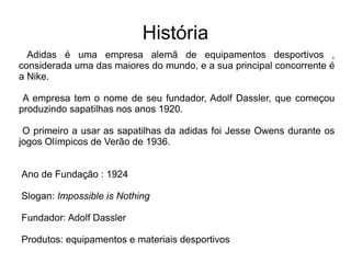 História Adidas é uma empresa alemã de equipamentos desportivos , considerada uma das maiores do mundo, e a sua principal concorrente é a Nike. 