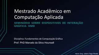 Mestrado Acadêmico em
Computação Aplicada
SEMINÁRIO SOBRE DISPOSITIVOS DE INTERAÇÃO
GRÁFICA- HMD
Prof. PhD Marcelo da Silva Hounsell
Disciplina: Fundamentos de Computação Gráfica
Aluno: Eng. Juliano Tiago Rinaldi
 