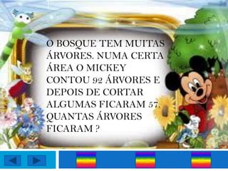 O BOSQUE TEM MUITAS
ÁRVORES. NUMA CERTA
ÁREA O MICKEY
CONTOU 92 ÁRVORES E
DEPOIS DE CORTAR
ALGUMAS FICARAM 57.
QUANTAS ÁRVORES
FICARAM ?

     62        149    35
 