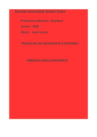 Escola municipal André Urani
Professora Mentora : Rosilane
Turma : 1808
Aluno : Juan Lucas

TRABALHO DE GEOGRAFIA E HISTÓRIA

AMERICA ANGLO-SAXÔNICA

 