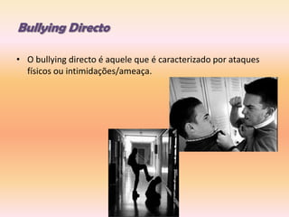 Bullying DirectoO bullying directo é aquele que é caracterizado por ataques físicos ou intimidações/ameaça. 