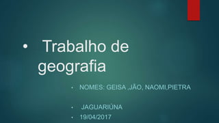 • Trabalho de
geografia
• NOMES: GEISA ,JÃO, NAOMI,PIETRA
• JAGUARIÚNA
• 19/04/2017
 