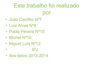 Este trabalho foi realizado 
por 
• João Carrilho Nº7 
• Luís Alves Nº8 
• Pablo Pereira Nº15 
• Michel Nº10 
• Miguel Luís Nº12 
• 6ºJ 
• Ano letivo 2013-2014 
