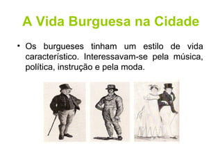 A Vida Burguesa na Cidade 
• Os burgueses tinham um estilo de vida 
característico. Interessavam-se pela música, 
política, instrução e pela moda. 
 
