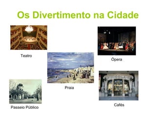 Os Divertimento na Cidade 
Teatro 
Passeio Público 
Praia 
Ópera 
Cafés 
 