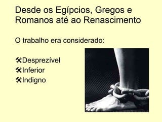Desde os Egípcios, Gregos e Romanos até ao Renascimento O trabalho era considerado: Desprezível Inferior Indigno 
