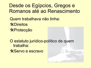 Desde os Egípcios, Gregos e Romanos até ao Renascimento Quem trabalhava não tinha: Direitos Protecção O estatuto jurídico-político de quem trabalha: Servo e escravo 