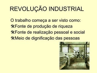 REVOLUÇÃO INDUSTRIAL O trabalho começa a ser visto como: Fonte de produção de riqueza Fonte de realização pessoal e social Meio de dignificação das pessoas 