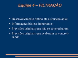 Equipe 4 – FILTRAÇÃO Desenvolvimento obtido até a situação atual Informações básicas importantes Previsões originais que não se concretizaram Previsões originais que acabaram se concretizando 