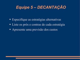 Equipe 5 – DECANTAÇÃO Especifique as estratégias alternativas Liste os prós e contras de cada estratégia Apresente uma previsão dos custos 