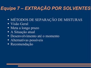 Equipe 7 – EXTRAÇÃO POR SOLVENTES MÉTODOS DE SEPARAÇÃO DE MISTURAS Visão Geral Meta a longo prazo A Situação atual Desenvolvimento até o momento Alternativas possíveis Recomendação 