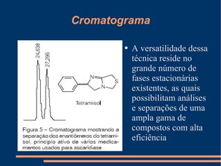 Cromatograma A versatilidade dessa técnica reside no grande número de fases estacionárias existentes, as quais possibilitam análises e separações de uma ampla gama de compostos com alta eficiência 