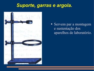 Servem par a montagem e sustentação dos aparelhos de laboratório. Suporte, garras e argola. 