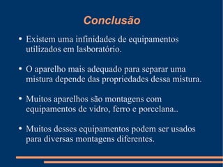 Conclusão Existem uma infinidades de equipamentos utilizados em lasboratório. O aparelho mais adequado para separar uma mistura depende das propriedades dessa mistura. Muitos aparelhos são montagens com equipamentos de vidro, ferro e porcelana.. Muitos desses equipamentos podem ser usados para diversas montagens diferentes. 