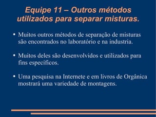 Equipe 11 – Outros métodos utilizados para separar misturas. Muitos outros métodos de separação de misturas são encontrados no laboratório e na industria. Muitos deles são desenvolvidos e utilizados para fins específicos. Uma pesquisa na Internete e em livros de Orgânica mostrará uma variedade de montagens. 