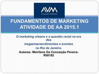 O marketing urbano e a questão racial na era
dos
megaempreendimentos e eventos
no Rio de Janeiro.
Autores: Meirilene Da Conceição Pereira-
R00182
FUNDAMENTOS DE MARKETING
ATIVIDADE DE AA 2015.1
 