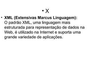 X XML (Extensivas Marcus Linguagem): O padrão XML, uma linguagem mais estruturada para representação de dados na Web, é utilizado na Internet e suporta uma grande variedade de aplicações. 