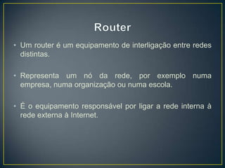 • Um router é um equipamento de interligação entre redes
  distintas.

• Representa um nó da rede, por exemplo numa
  empresa, numa organização ou numa escola.

• É o equipamento responsável por ligar a rede interna à
  rede externa à Internet.
 
