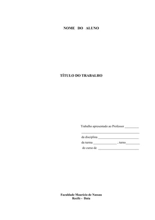 NOME DO ALUNO
TÍTULO DO TRABALHO
Trabalho apresentado ao Professor _________
_____________________________________
da disciplina __________________________
da turma _______________ , turno_________
do curso de __________________________
Faculdade Maurício de Nassau
Recife - Data
 