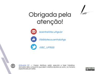 Atribuição BY — Copiar, distribuir, exibir, executar e fazer trabalhos
derivados dela, conquanto que deem créditos devidos ao autor, na maneira
especificada por estes.
Obrigada pela
atenção!
@biblioteca.centralufrgs
bcentral@bc.ufrgs.br
@BC_UFRGS
 