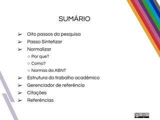 SUMÁRIO
➢ Oito passos da pesquisa
➢ Passo Sintetizar
➢ Normalizar
○ Por que?
○ Como?
○ Normas da ABNT
➢ Estrutura do trabalho acadêmico
➢ Gerenciador de referência
➢ Citações
➢ Referências
 
