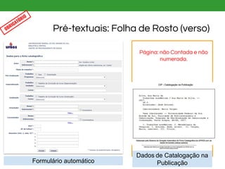Formulário automático
Dados de Catalogação na
Publicação
Página: não Contada e não
numerada.
Pré-textuais: Folha de Rosto (verso)OBRIGATÓRIO
 