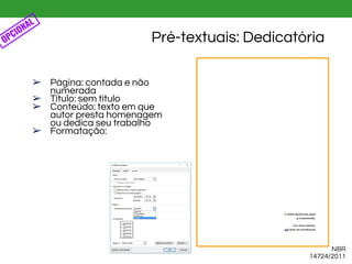 Pré-textuais: Dedicatória
NBR
14724/2011
OPCIONAL
➢ Página: contada e não
numerada
➢ Título: sem título
➢ Conteúdo: texto em que
autor presta homenagem
ou dedica seu trabalho
➢ Formatação:
 