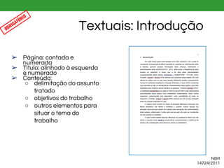 ➢ Página: contada e
numerada
➢ Título: alinhado à esquerda
e numerado
➢ Conteúdo:
○ delimitação do assunto
tratado
○ objetivos do trabalho
○ outros elementos para
situar o tema do
trabalho
Textuais: Introdução
NBR
14724/2011
OBRIGATÓRIO
 
