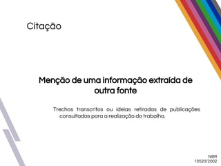 Citação
NBR
10520/2002
Menção de uma informação extraída de
outra fonte
Trechos transcritos ou ideias retiradas de publicações
consultadas para a realização do trabalho.
 