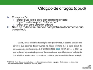 NBR
10520/2002
Citação de citação (apud)
➢ Composição:
○ autor cuja ideia está sendo mencionada
○ “apud” → latim para “citado por”
○ autor em cuja obra foi citada
➢ Nota de rodapé: referência completa do documento não
consultado
 