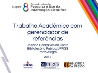 Trabalho Acadêmico com
gerenciador de
referências
Josiane Gonçalves da Costa
Bibliotecária Fabico/UFRGS
Porto Alegre
2017
 