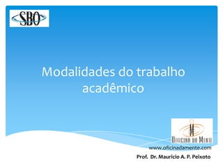 Modalidades do trabalho
acadêmico
www.oficinadamente.com
Prof. Dr. Mauricio A. P. Peixoto
 