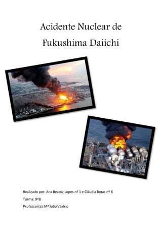 Acidente Nuclear de
Fukushima Daiichi
Realizado por: Ana Beatriz Lopes nº 1 e Cláudia Botas nº 6
Turma: 9ºB
Professor(a): Mª João Valério
 