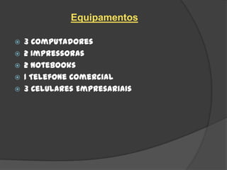 Equipamentos

   3 Computadores
   2 Impressoras
   2 Notebooks
   1 Telefone Comercial
   3 Celulares Empresariais
 